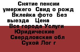 Снятие пенсии умержего. Свид.о рожд. Вклейка фото. Без выезда › Цена ­ 3 000 - Все города Услуги » Юридические   . Свердловская обл.,Сухой Лог г.